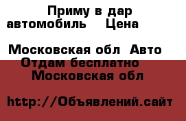 Приму в дар автомобиль. › Цена ­ 100 - Московская обл. Авто » Отдам бесплатно   . Московская обл.